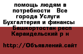 помощь людям в потребности - Все города Услуги » Бухгалтерия и финансы   . Башкортостан респ.,Караидельский р-н